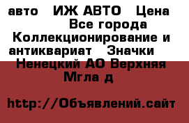 1.1) авто : ИЖ АВТО › Цена ­ 149 - Все города Коллекционирование и антиквариат » Значки   . Ненецкий АО,Верхняя Мгла д.